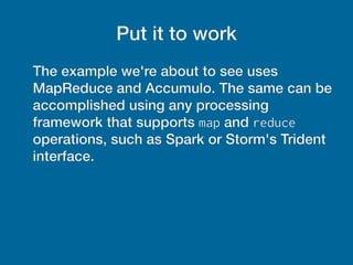 Put it to work
The example we're about to see uses
MapReduce and Accumulo. The same can be
accomplished using any processing
framework that supports map and reduce
operations, such as Spark or Storm's Trident
interface.
 