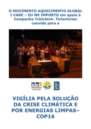 O MOVIMENTO AQUECIMENTO GLOBAL
 I CARE – EU ME IMPORTO em apoio à
   Campanha Tcktcktck- Tictactictac
            convida para a




 VIGÍLIA PELA SOLUÇÃO
  DA CRISE CLIMÁTICA E
 POR ENERGIAS LIMPAS–
         COP16
 