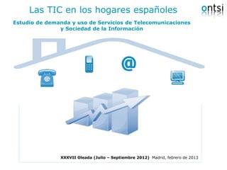 Las TIC en los hogares españoles
Estudio de demanda y uso de Servicios de Telecomunicaciones
               y Sociedad de la Información




               XXXVII Oleada (Julio – Septiembre 2012) Madrid, febrero de 2013
 