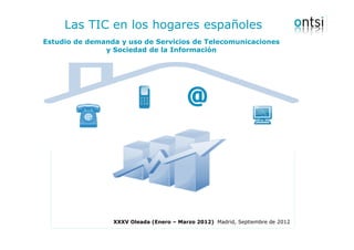 Las TIC en los hogares españoles
Estudio de demanda y uso de Servicios de Telecomunicaciones
               y Sociedad de la Información




                 XXXV Oleada (Enero – Marzo 2012) Madrid, Septiembre de 2012
 