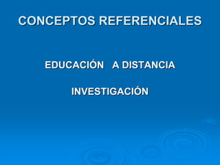 CONCEPTOS REFERENCIALES


   EDUCACIÓN A DISTANCIA

       INVESTIGACIÓN
 