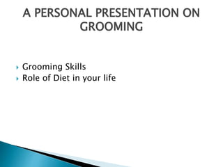  Grooming Skills
 Role of Diet in your life
A PERSONAL PRESENTATION ON
GROOMING
 