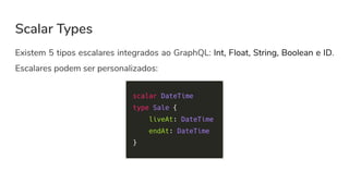 Scalar Types
Existem 5 tipos escalares integrados ao GraphQL: Int, Float, String, Boolean e ID.
Escalares podem ser personalizados:
 
