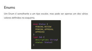 Enums
Um Enum é semelhante a um tipo escalar, mas pode ser apenas um dos vários
valores deﬁnidos no esquema.
 