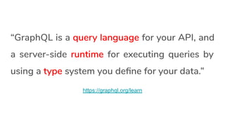 “GraphQL is a query language for your API, and
a server-side runtime for executing queries by
using a type system you deﬁne for your data.”
https://graphql.org/learn
 