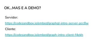 OK...MAS E A DEMO?
Servidor:
https://codesandbox.io/embed/graphql-intro-server-pcc8w
Cliente:
https://codesandbox.io/embed/graph-intro-client-f4ekh
 