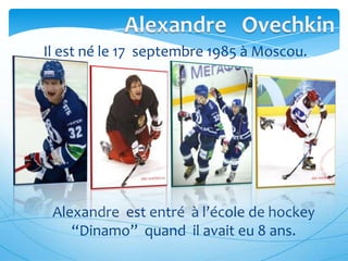 Il est né le 17 septembre 1985 à Moscou.

Alexandre est entré à l’école de hockey
“Dinamo” quand il avait eu 8 ans.

 