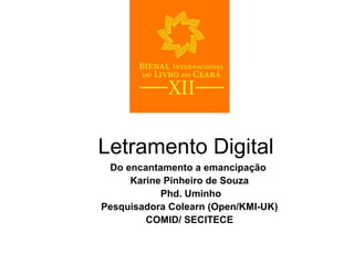 Letramento Digital
Do encantamento a emancipação
Karine Pinheiro de Souza
Phd. Uminho
Pesquisadora Colearn (Open/KMI-UK)
COMID/ SECITECE
 