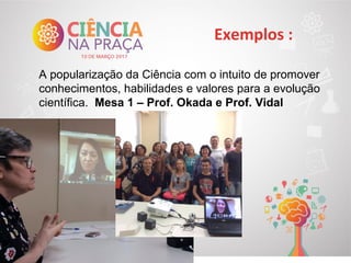 Exemplos :
A popularização da Ciência com o intuito de promover
conhecimentos, habilidades e valores para a evolução
científica. Mesa 1 – Prof. Okada e Prof. Vidal
 