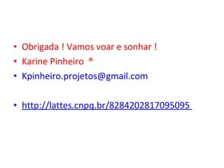 • Obrigada ! Vamos voar e sonhar !
• Karine Pinheiro ®
• Kpinheiro.projetos@gmail.com
• http://lattes.cnpq.br/8284202817095095
 