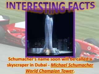 Schumacher's name soon will be called a
skyscraper in Dubai - Michael Schumacher
World Champion Tower.

 