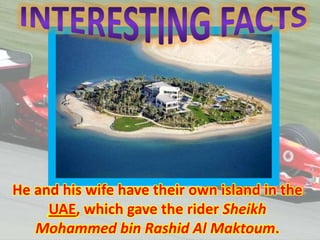 He and his wife have their own island in the
UAE, which gave the rider Sheikh
Mohammed bin Rashid Al Maktoum.

 