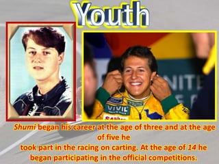 Shumi began his career at the age of three and at the age
of five he
took part in the racing on carting. At the age of 14 he
began participating in the official competitions.

 