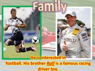 He is interested in
football. His brother Ralf is a famous racing
driver too.

 