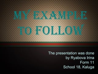 My exaMple
to follow
The presentation was done
by Ryabova Irina
Form 11
School 18, Kaluga

 