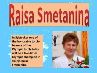 In Syktyvkar one of
the honorable torchbearers of the
Olympic torch Relay
will be a five-times
Olympic champion in
skiing, Raisa
Smetanina.

 