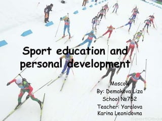 Sport education and
personal development
Moscow
By: Demakova Liza
School №752
Teacher: Yaralova
Karina Leonidovna

 