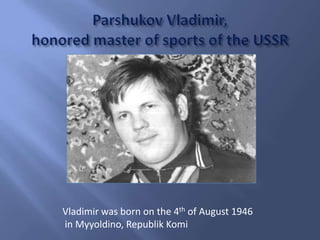 Vladimir was born on the 4th of August 1946
in Myyoldino, Republik Komi

 