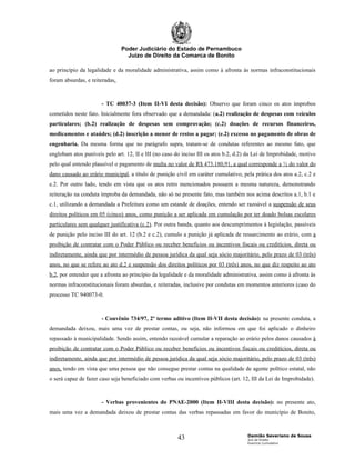 Poder Judiciário do Estado de Pernambuco
                                  Juízo de Direito da Comarca de Bonito

ao princípio da legalidade e da moralidade administrativa, assim como à afronta às normas infraconstitucionais
foram absurdas, e reiteradas.



                      - TC 40037-3 (Item II-VI desta decisão): Observo que foram cinco os atos ímprobos
cometidos neste fato. Inicialmente fora observado que a demandada: (a.2) realização de despesas com veículos
particulares; (b.2) realização de despesas sem comprovação; (c.2) doações de recursos financeiros,
medicamentos e ataúdes; (d.2) inscrição a menor de restos a pagar; (e.2) excesso no pagamento de obras de
engenharia. Da mesma forma que no parágrafo supra, tratam-se de condutas referentes ao mesmo fato, que
englobam atos puníveis pelo art. 12, II e III (no caso do inciso III os atos b.2, d.2) da Lei de Improbidade, motivo
pelo qual entendo plausível o pagamento de multa no valor de R$ 473.180,91, a qual corresponde a ½ do valor do
dano causado ao erário municipal, a título de punição civil em caráter cumulativo, pela prática dos atos a.2, c.2 e
e.2. Por outro lado, tendo em vista que os atos retro mencionados possuem a mesma natureza, demonstrando
reiteração na conduta ímproba da demandada, não só no presente fato, mas também nos acima descritos a.1, b.1 e
c.1, utilizando a demandada a Prefeitura como um estande de doações, entendo ser razoável a suspensão de seus
direitos políticos em 05 (cinco) anos, como punição a ser aplicada em cumulação por ter doado bolsas escolares
particulares sem qualquer justificativa (c.2). Por outra banda, quanto aos descumprimentos à legislação, passíveis
de punição pelo inciso III do art. 12 (b.2 e c.2), cumulo a punição já aplicada de ressarcimento ao erário, com a
proibição de contratar com o Poder Público ou receber benefícios ou incentivos fiscais ou creditícios, direta ou
indiretamente, ainda que por intermédio de pessoa jurídica da qual seja sócio majoritário, pelo prazo de 03 (três)
anos, no que se refere ao ato d.2 e suspensão dos direitos políticos por 03 (três) anos, no que diz respeito ao ato
b.2, por entender que a afronta ao princípio da legalidade e da moralidade administrativa, assim como à afronta às
normas infraconstitucionais foram absurdas, e reiteradas, inclusive por condutas em momentos anteriores (caso do
processo TC 940073-0.



                      - Convênio 734/97, 2º termo aditivo (Item II-VII desta decisão): na presente conduta, a
demandada deixou, mais uma vez de prestar contas, ou seja, não informou em que foi aplicado o dinheiro
repassado à municipalidade. Sendo assim, entendo razoável cumular a reparação ao erário pelos danos causados à
proibição de contratar com o Poder Público ou receber benefícios ou incentivos fiscais ou creditícios, direta ou
indiretamente, ainda que por intermédio de pessoa jurídica da qual seja sócio majoritário, pelo prazo de 03 (três)
anos, tendo em vista que uma pessoa que não consegue prestar contas na qualidade de agente político estatal, não
o será capaz de fazer caso seja beneficiado com verbas ou incentivos públicos (art. 12, III da Lei de Improbidade).



                      - Verbas provenientes do PNAE-2000 (Item II-VIII desta decisão): no presente ato,
mais uma vez a demandada deixou de prestar contas das verbas repassadas em favor do município de Bonito,


                                                                                      Damião Severiano de Sousa
                                                       43                             Juiz de Direito
                                                                                      Exercício Cumulativo
 