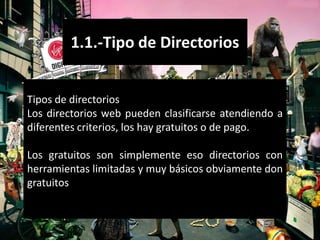 1.1.-Tipo de Directorios


Tipos de directorios
Los directorios web pueden clasificarse atendiendo a
diferentes criterios, los hay gratuitos o de pago.

Los gratuitos son simplemente eso directorios con
herramientas limitadas y muy básicos obviamente don
gratuitos
 