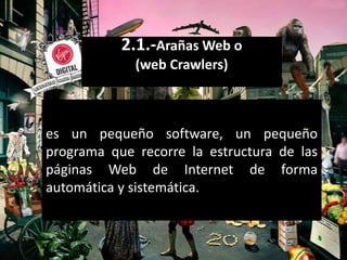 2.1.-Arañas Web o
             (web Crawlers)



es un pequeño software, un pequeño
programa que recorre la estructura de las
páginas Web de Internet de forma
automática y sistemática.
 