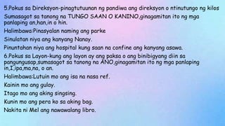 5.Pokus sa Direksyon-pinagtutuunan ng pandiwa ang direksyon o ntinutungo ng kilos
Sumasagot sa tanong na TUNGO SAAN O KANINO,ginagamitan ito ng mga
panlaping an,han,in o hin.
Halimbawa:Pinasyalan naming ang parke
Sinulatan niya ang kanyang Nanay.
Pinuntahan niya ang hospital kung saan na confine ang kanyang asawa.
6.Pokus sa Layon-kung ang layon ay ang paksa o ang binibigyang diin sa
pangungusap,sumasagot sa tanong na ANO,ginagamitan ito ng mga panlaping
in,I,ipa,ma,na, o an.
Halimbawa:Lutuin mo ang isa na nasa ref.
Kainin mo ang gulay.
Itago mo ang aking singsing.
Kunin mo ang pera ko sa aking bag.
Nakita ni Mel ang nawawalang libro.
 