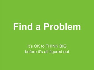 Find a Problem
It’s OK to THINK BIG
before it’s all figured out
 