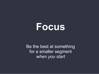 Focus
Be the best at something
for a smaller segment
when you start
 