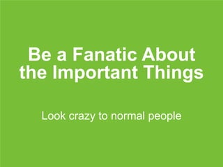 Be a Fanatic About
the Important Things
Look crazy to normal people
 