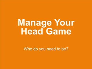 Manage Your
Head Game
Who do you need to be?
 