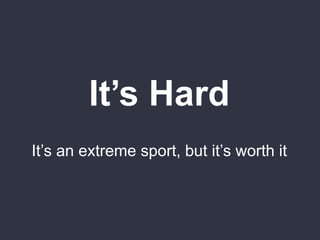It’s Hard
It’s an extreme sport, but it’s worth it
 