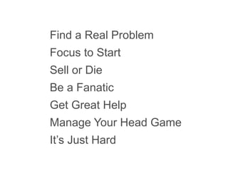 Find a Real Problem
Focus to Start
Sell or Die
Be a Fanatic
Get Great Help
Manage Your Head Game
It’s Just Hard
 