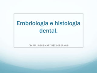 Embriologia e histologia
dental.
CD. MA. IRENE MARTINEZ SOBERANIS
 