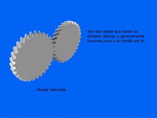 Son las ruedas que tienen su dentado oblicuo, y generalmente funciona junto a un tornillo sin fin. Rueda helicoidal 