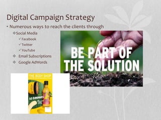 Digital Campaign Strategy
• Numerous ways to reach the clients through
Social Media
Facebook
Twitter
YouTube
 Email Subscriptions
 Google AdWords
 