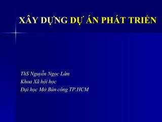 XÂY DỰNG  DỰ ÁN PHÁT TRIỂN ThS Nguyễn Ngọc Lâm Khoa Xã hội học Đại học Mở Bán công TP.HCM 