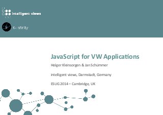 JavaScript for VW Applica1ons 
JavaScript 
for 
VW 
Applica1ons 
Holger 
Kleinsorgen 
& 
Jan 
Schümmer 
intelligent 
views, 
Darmstadt, 
Germany 
ESUG 
2014 
– 
Cambridge, 
UK 
 