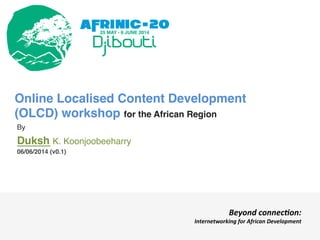 Online Localised Content Development
(OLCD) workshop for the African Region!
By!
Duksh K. Koonjoobeeharry!
06/06/2014 (v0.1)!
Beyond	
  connec)on:	
  	
  
Internetworking	
  for	
  African	
  Development	
  
 