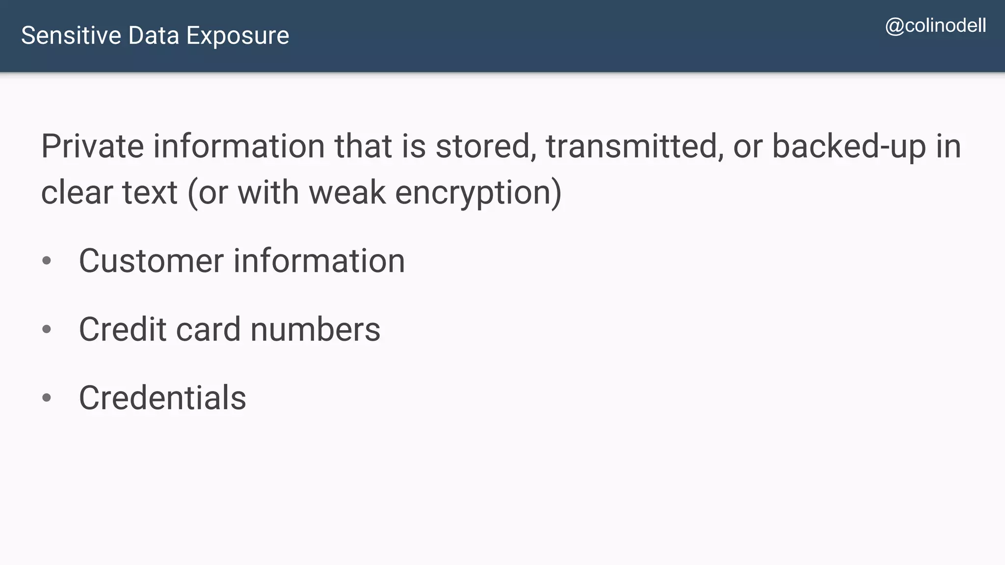 Private information that is stored, transmitted, or backed-up in clear text (or with weak encryption) • Customer information • Credit card numbers • Credentials Sensitive Data Exposure @colinodell 