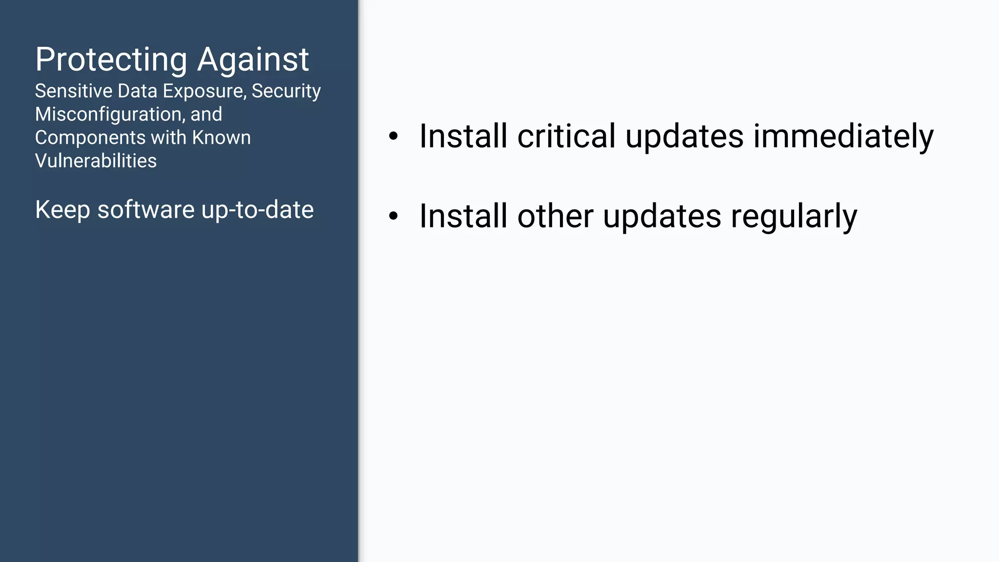 Protecting Against Sensitive Data Exposure, Security Misconfiguration, and Components with Known Vulnerabilities Keep software up-to-date • Install critical updates immediately • Install other updates regularly 