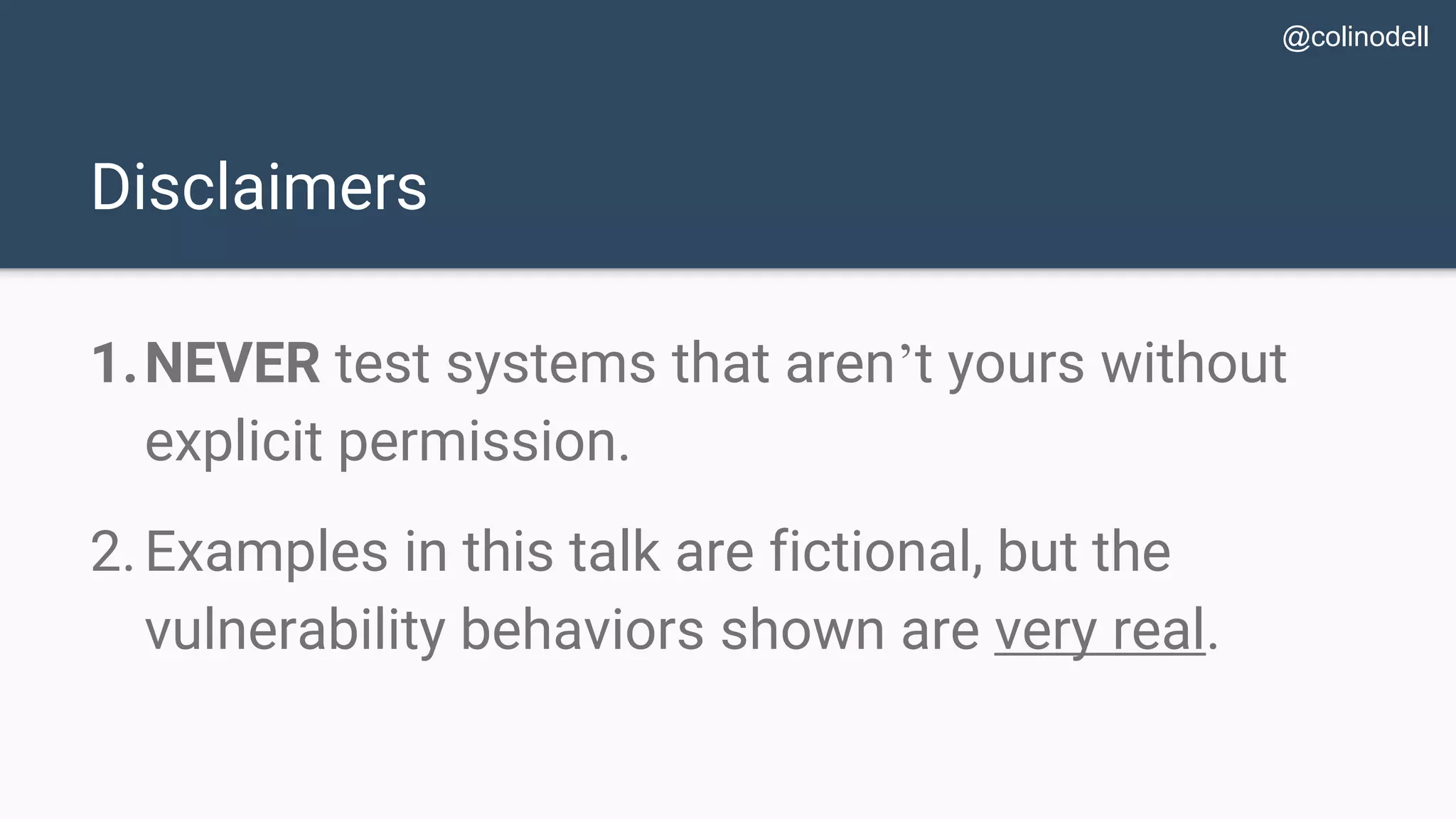 Disclaimers 1.NEVER test systems that aren’t yours without explicit permission. 2.Examples in this talk are fictional, but the vulnerability behaviors shown are very real. @colinodell 