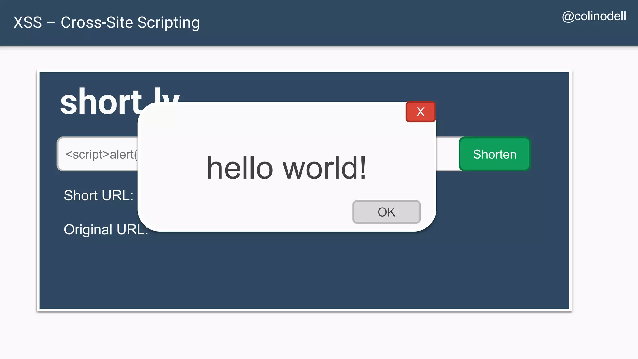 XSS – Cross-Site Scripting short.ly <script>alert('hello world!');</script> Shorten Short URL: http://short.ly/3bs8a Original URL: hello world! OK X @colinodell 