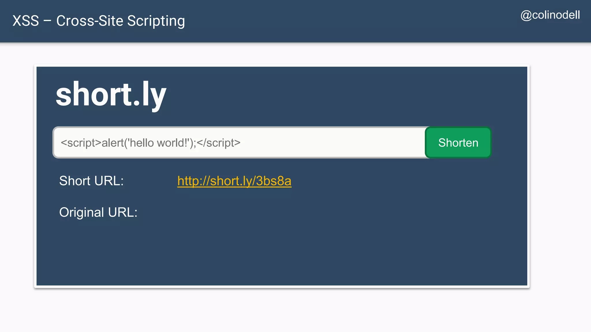 XSS – Cross-Site Scripting short.ly <script>alert('hello world!');</script> Shorten Short URL: http://short.ly/3bs8a Original URL: @colinodell 