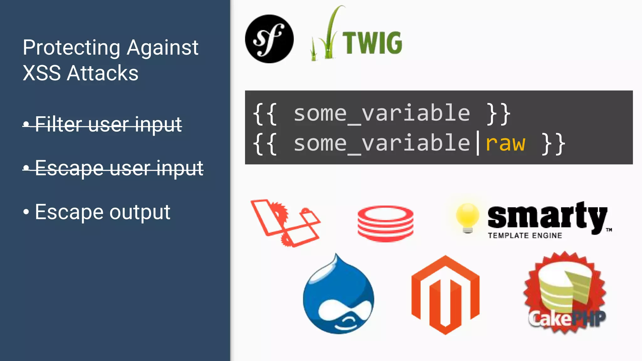 Protecting Against XSS Attacks • Filter user input • Escape user input • Escape output {{ some_variable }} {{ some_variable|raw }} 