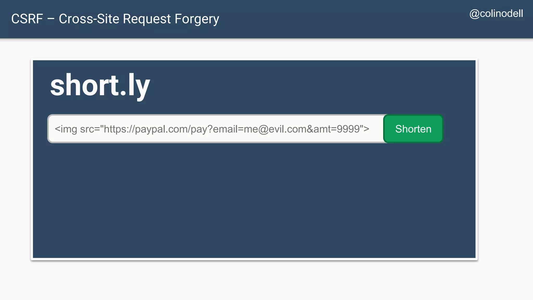 CSRF – Cross-Site Request Forgery short.ly <img src="https://paypal.com/pay?email=me@evil.com&amt=9999"> Shorten @colinodell 