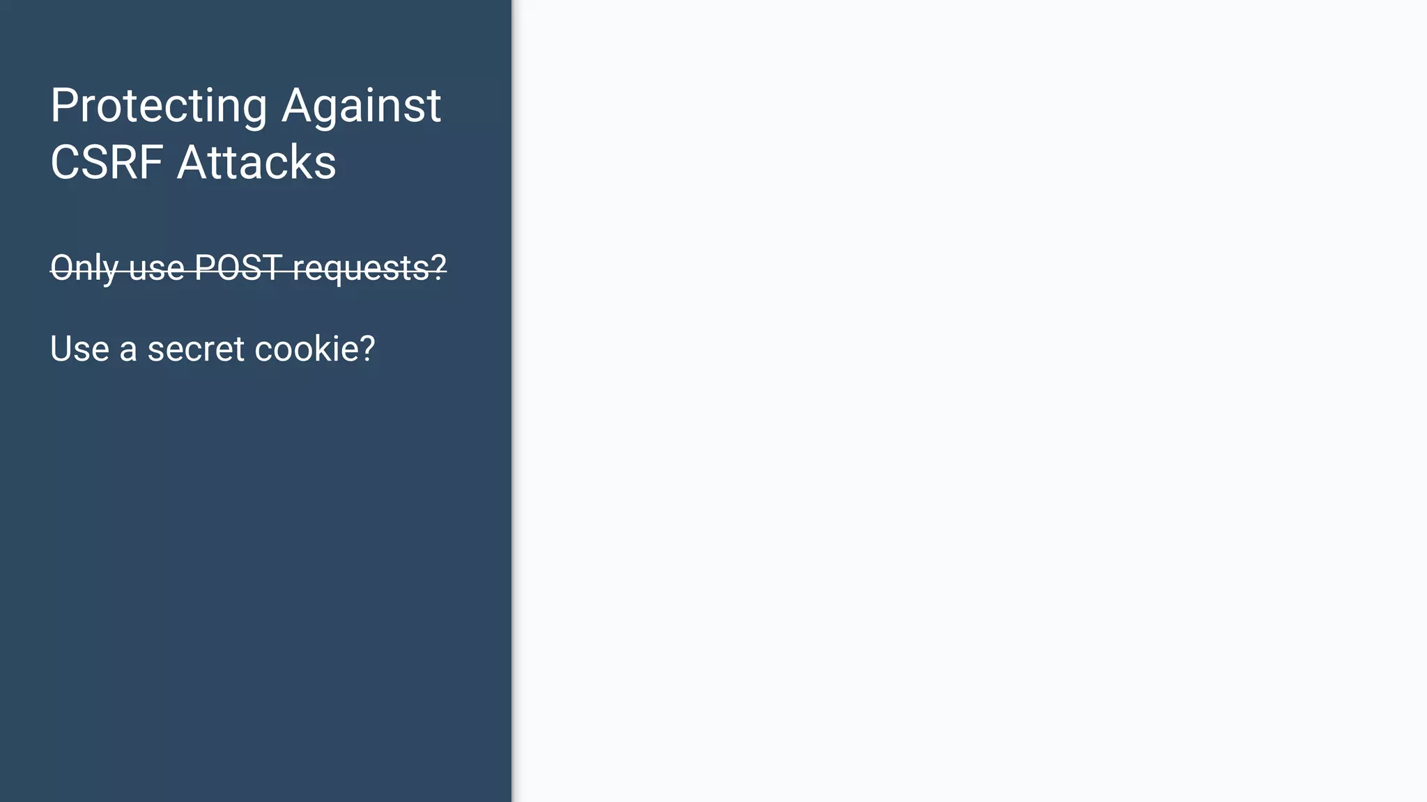 Protecting Against CSRF Attacks Only use POST requests? Use a secret cookie? 