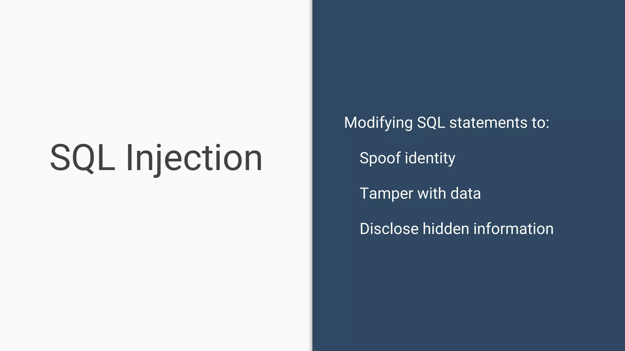 SQL Injection Modifying SQL statements to: Spoof identity Tamper with data Disclose hidden information 
