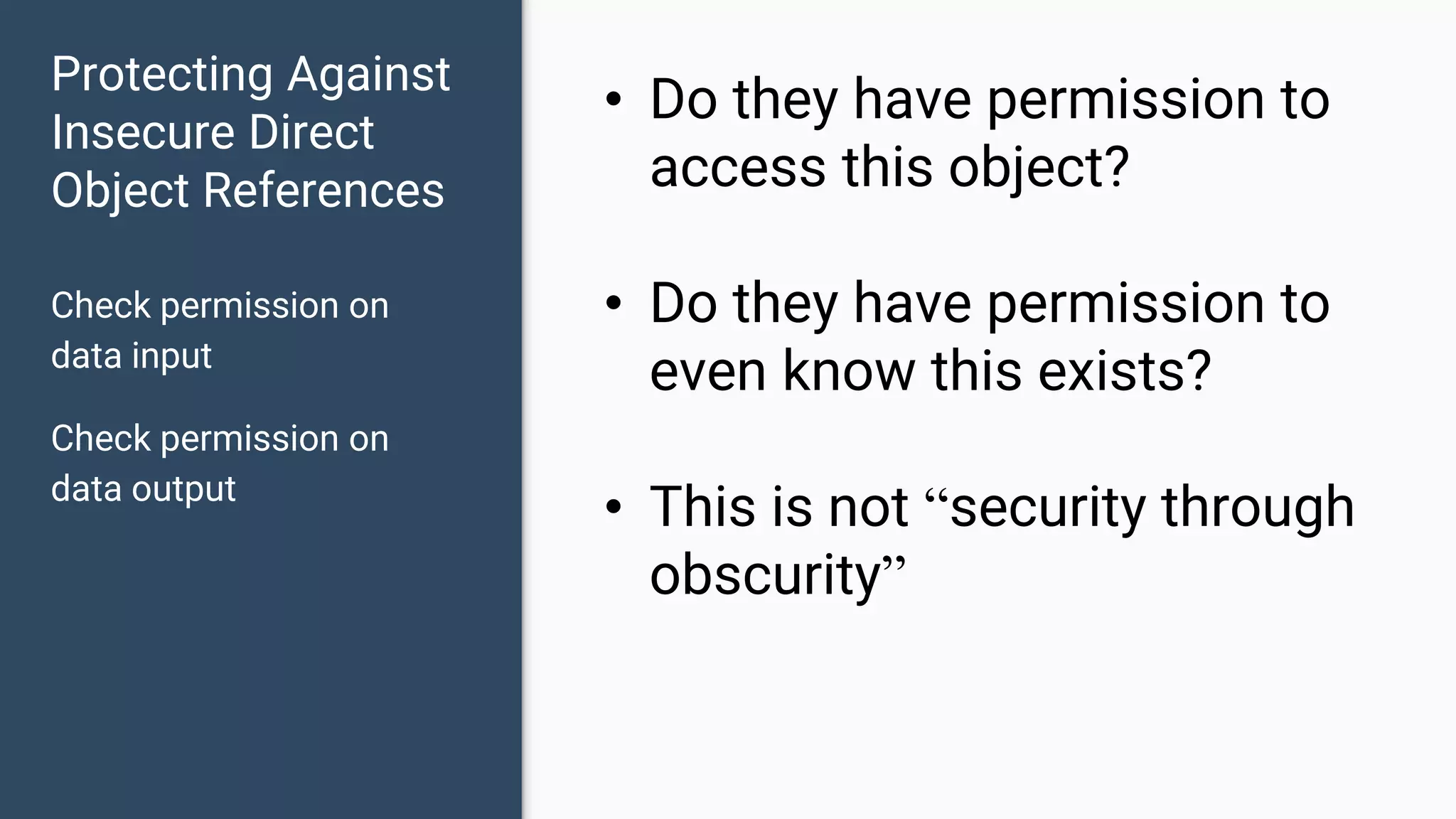 Protecting Against Insecure Direct Object References Check permission on data input Check permission on data output • Do they have permission to access this object? • Do they have permission to even know this exists? • This is not “security through obscurity” 