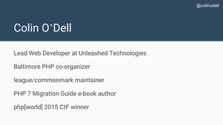 Colin O’Dell
Lead Web Developer at Unleashed Technologies
Baltimore PHP co-organizer
league/commonmark maintainer
PHP 7 Mi...