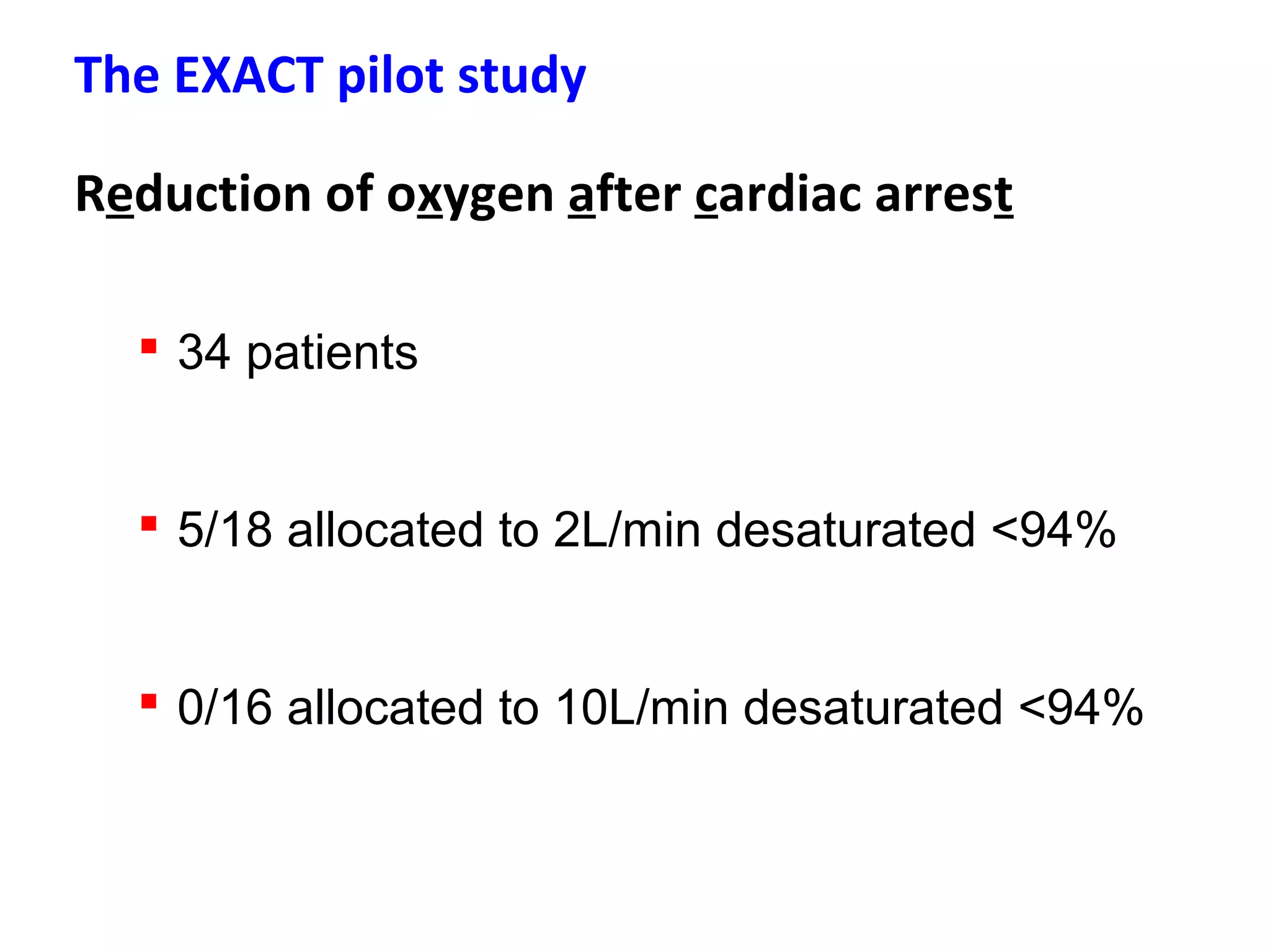 The EXACT pilot study
Reduction of oxygen after cardiac arrest
 34 patients
 5/18 allocated to 2L/min desaturated <94%
 0/16 allocated to 10L/min desaturated <94%
 